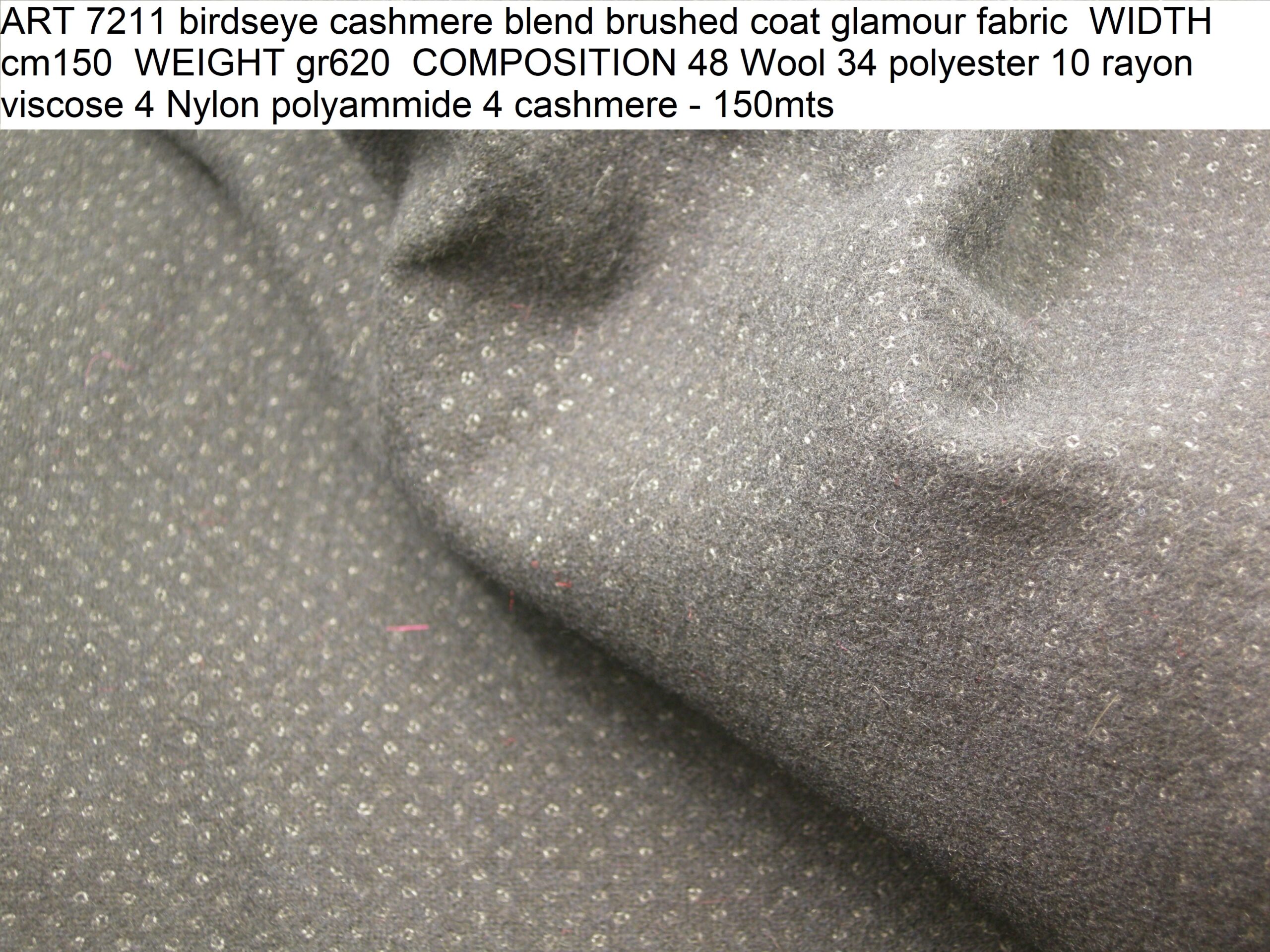 ART 7211 birdseye cashmere blend brushed coat glamour fabric WIDTH cm150 WEIGHT gr620 COMPOSITION 48 Wool 34 polyester 10 rayon viscose 4 Nylon polyammide 4 cashmere - 150mts