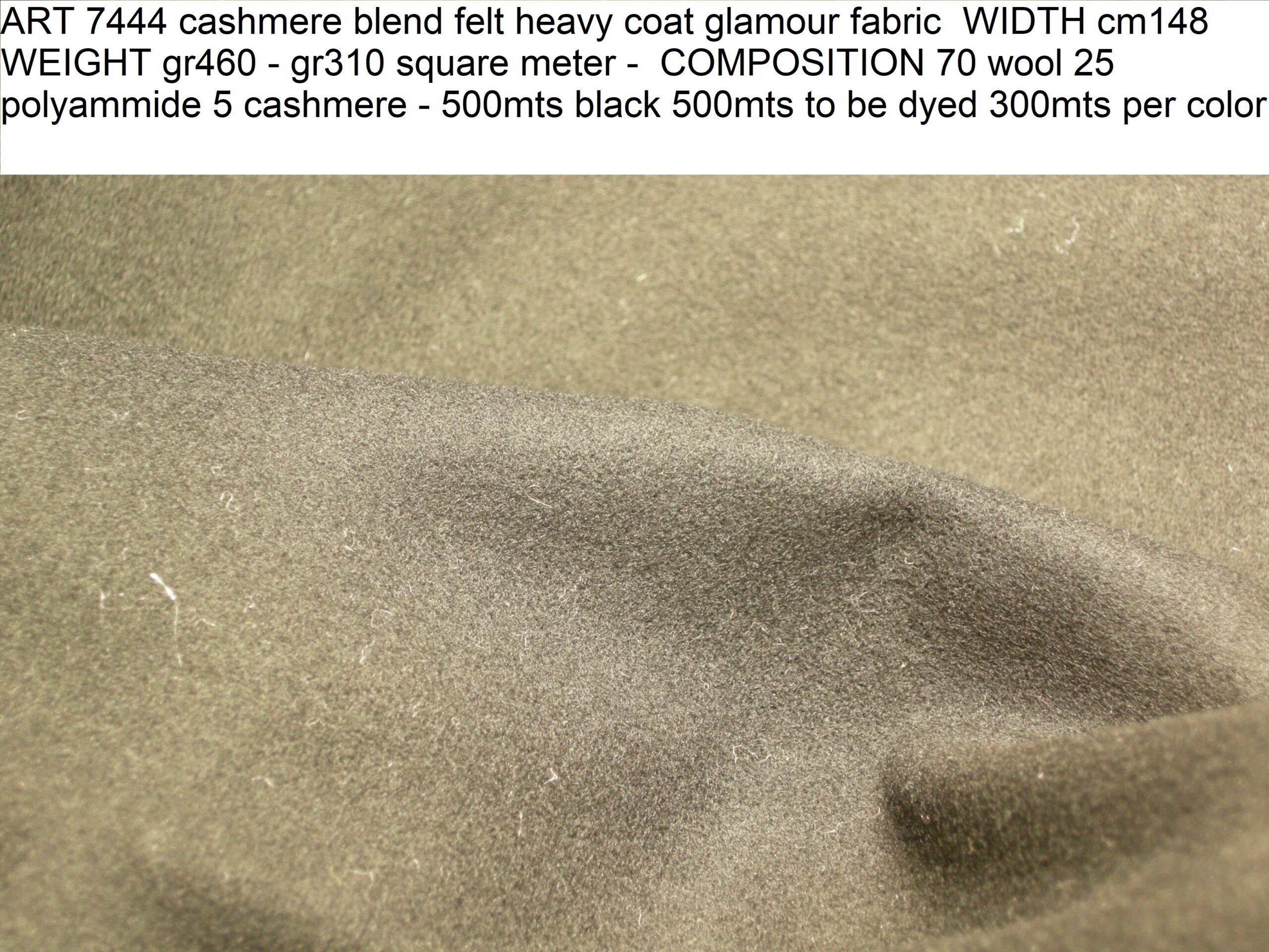 ART 7444 cashmere blend felt heavy coat glamour fabric WIDTH cm148 WEIGHT gr460 - gr310 square meter - COMPOSITION 70 wool 25 polyammide 5 cashmere - 500mts black 500mts to be dyed 300mts per color