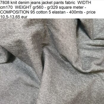 7808 knit denim jeans jacket pants fabric WIDTH cm170 WEIGHT gr560 - gr329 square meter - COMPOSITION 95 cotton 5 elastan - 400mts - price 10,5-13,65 eur