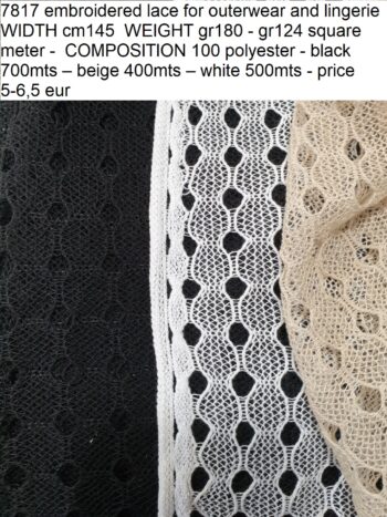 7817 embroidered lace for outerwear and lingerie WIDTH cm145 WEIGHT gr180 - gr124 square meter - COMPOSITION 100 polyester - black 700mts – beige 400mts – white 500mts - price 5-6,5 eur