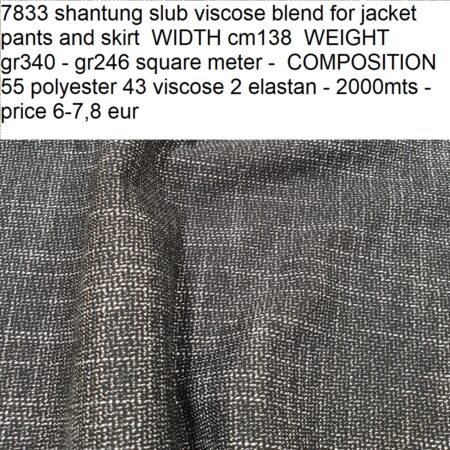 7833 shantung slub viscose blend for jacket pants and skirt WIDTH cm138 WEIGHT gr340 - gr246 square meter - COMPOSITION 55 polyester 43 viscose 2 elastan - 2000mts - price 6-7,8 eur