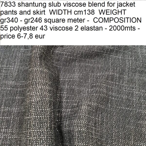7833 shantung slub viscose blend for jacket pants and skirt WIDTH cm138 WEIGHT gr340 - gr246 square meter - COMPOSITION 55 polyester 43 viscose 2 elastan - 2000mts - price 6-7,8 eur