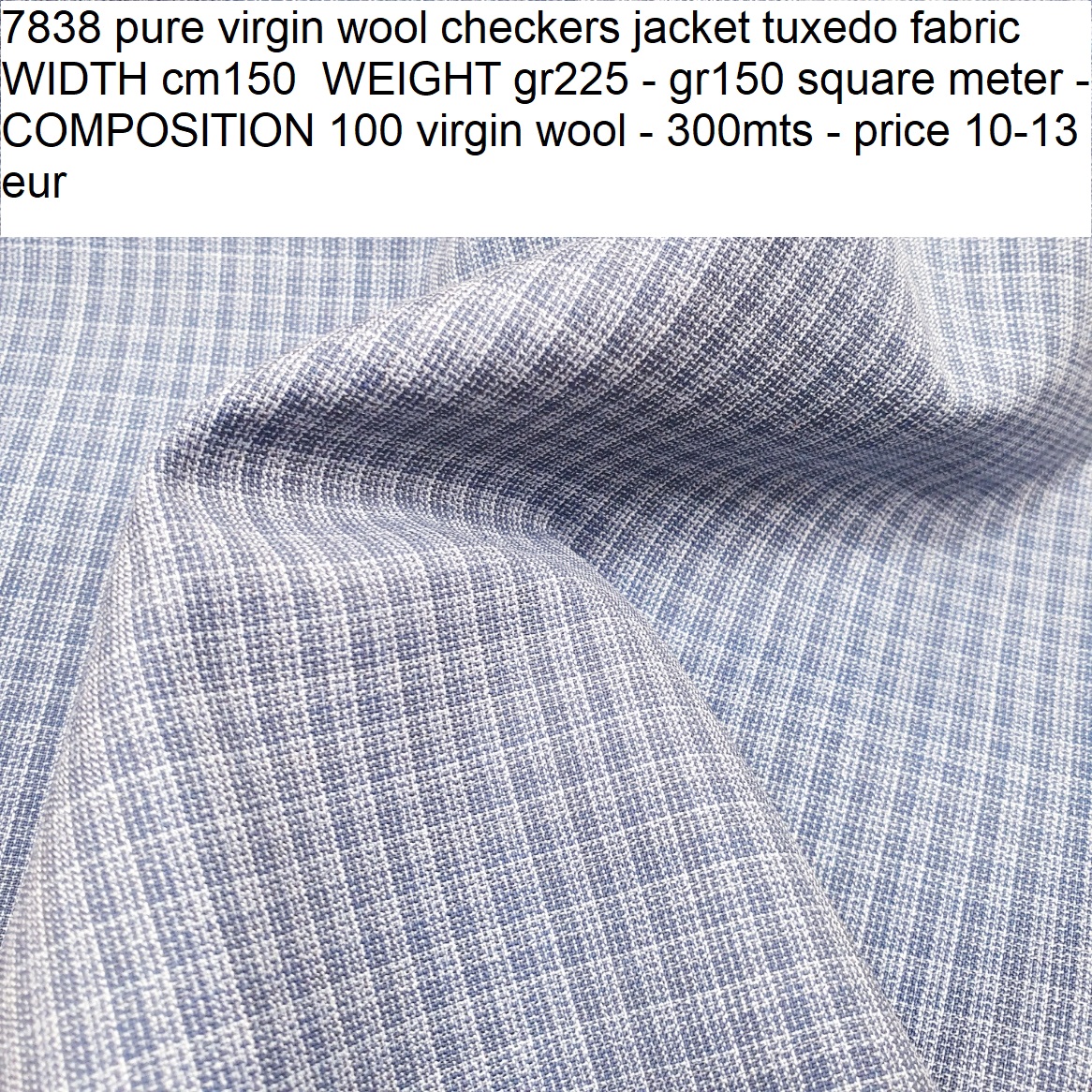 7838 pure virgin wool checkers jacket tuxedo fabric WIDTH cm150 WEIGHT gr225 - gr150 square meter - COMPOSITION 100 virgin wool - 300mts - price 10-13 eur