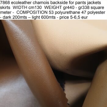 7868 ecoleather chamois backside for pants jackets skirts WIDTH cm130 WEIGHT gr440 - gr338 square meter - COMPOSITION 53 polyurethane 47 polyester - dark 200mts – light 600mts - price 5-6,5 eur
