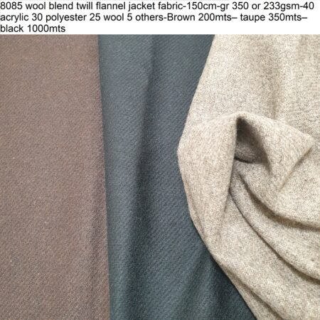 8085 wool blend twill flannel jacket fabric-150cm-gr 350 or 233gsm-40 acrylic 30 polyester 25 wool 5 others-Brown 200mts– taupe 350mts– black 1000mts